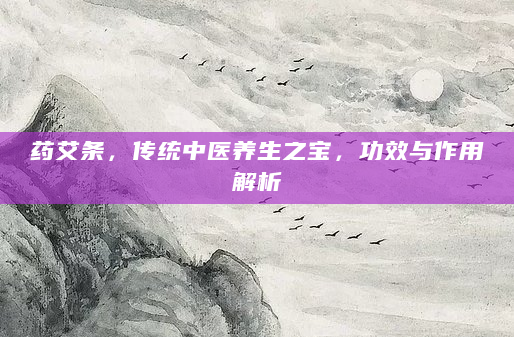 药艾条，传统中医养生之宝，功效与作用解析