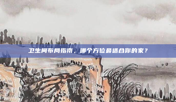 卫生间布局指南，哪个方位最适合你的家？