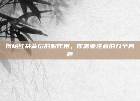 揭秘红茶背后的副作用，你需要注意的几个问题
