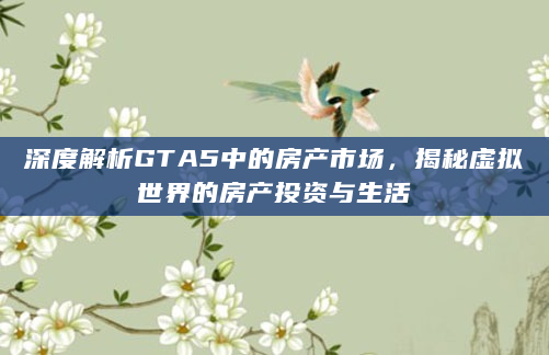 深度解析GTA5中的房产市场，揭秘虚拟世界的房产投资与生活