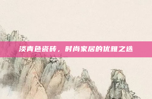淡青色瓷砖，时尚家居的优雅之选