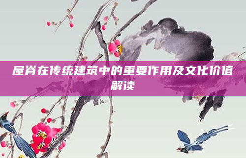 屋脊在传统建筑中的重要作用及文化价值解读