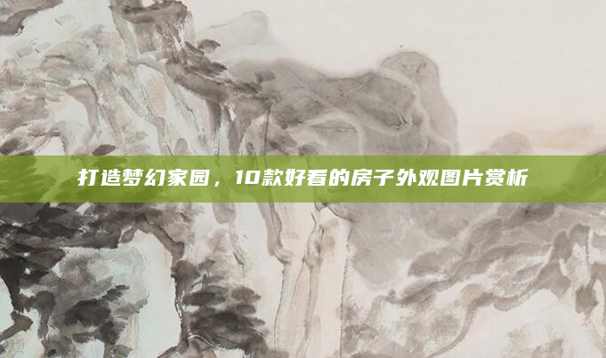 打造梦幻家园，10款好看的房子外观图片赏析
