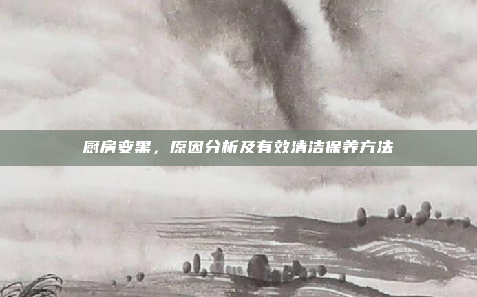 厨房变黑，原因分析及有效清洁保养方法
