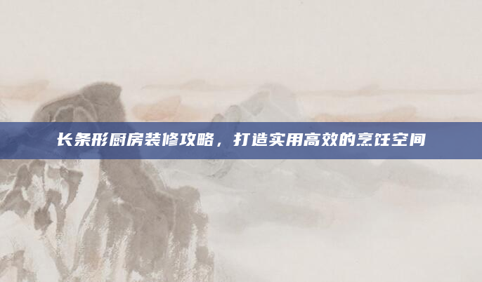 长条形厨房装修攻略，打造实用高效的烹饪空间