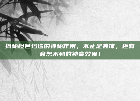 揭秘橙色玛瑙的神秘作用，不止是装饰，还有意想不到的神奇效果！