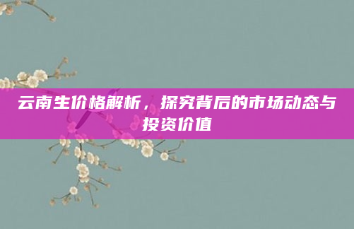 云南生价格解析，探究背后的市场动态与投资价值