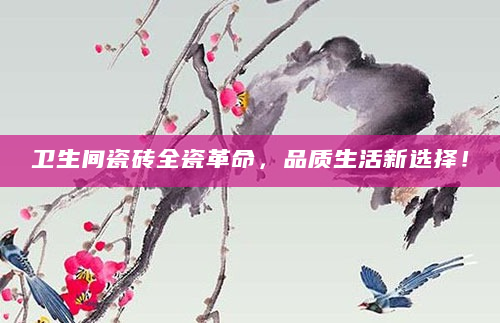 卫生间瓷砖全瓷革命，品质生活新选择！