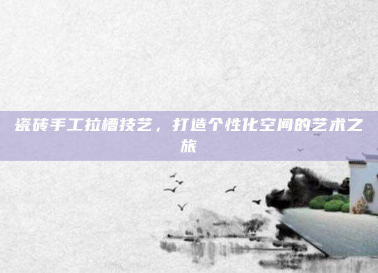 瓷砖手工拉槽技艺，打造个性化空间的艺术之旅