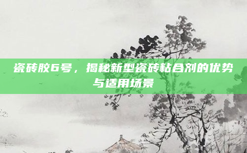 瓷砖胶6号，揭秘新型瓷砖粘合剂的优势与适用场景