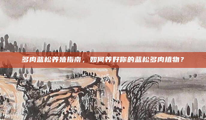 多肉蓝松养殖指南，如何养好你的蓝松多肉植物？