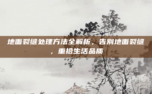 地面裂缝处理方法全解析，告别地面裂缝，重拾生活品质