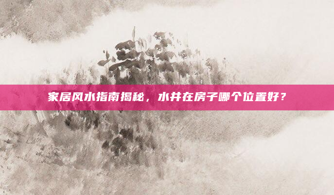 家居风水指南揭秘，水井在房子哪个位置好？