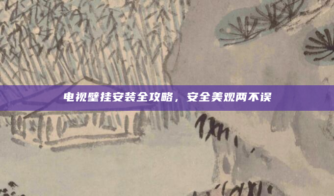 电视壁挂安装全攻略，安全美观两不误
