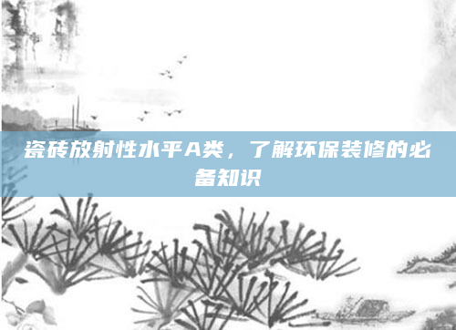 瓷砖放射性水平A类，了解环保装修的必备知识