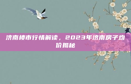济南楼市行情解读，2023年济南房子均价揭秘