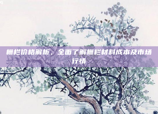 栅栏价格解析，全面了解栅栏材料成本及市场行情