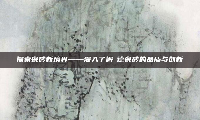 探索瓷砖新境界——深入了解愽德瓷砖的品质与创新