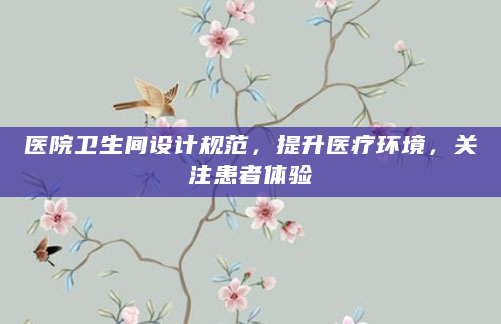 医院卫生间设计规范，提升医疗环境，关注患者体验