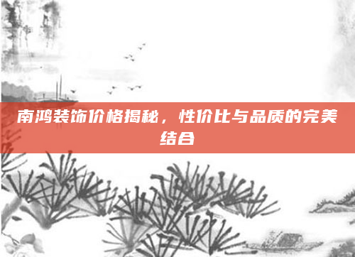 南鸿装饰价格揭秘，性价比与品质的完美结合