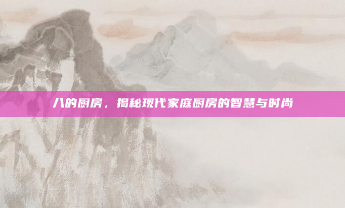 八的厨房，揭秘现代家庭厨房的智慧与时尚