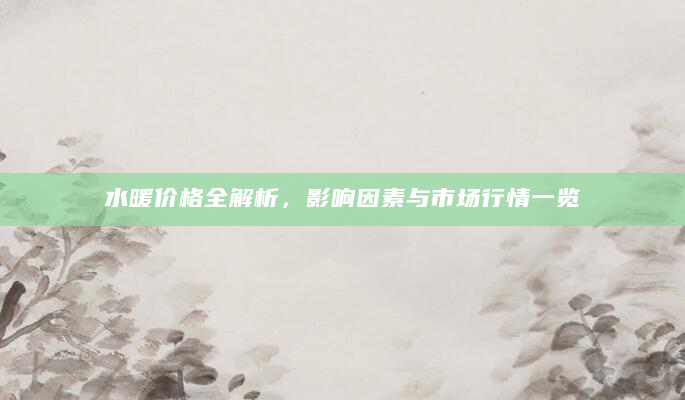 水暖价格全解析，影响因素与市场行情一览