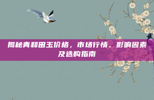 揭秘青和田玉价格，市场行情、影响因素及选购指南