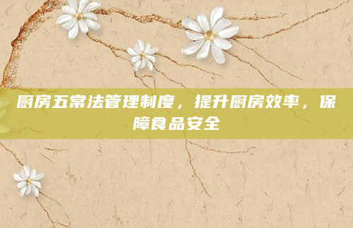 厨房五常法管理制度，提升厨房效率，保障食品安全