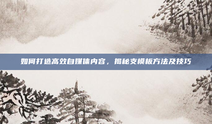 如何打造高效自媒体内容，揭秘支模板方法及技巧