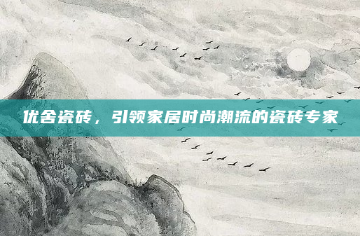 优舍瓷砖，引领家居时尚潮流的瓷砖专家