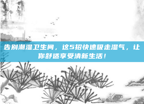 告别潮湿卫生间，这5招快速吸走湿气，让你舒适享受清新生活！