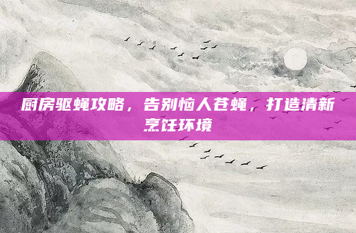 厨房驱蝇攻略，告别恼人苍蝇，打造清新烹饪环境