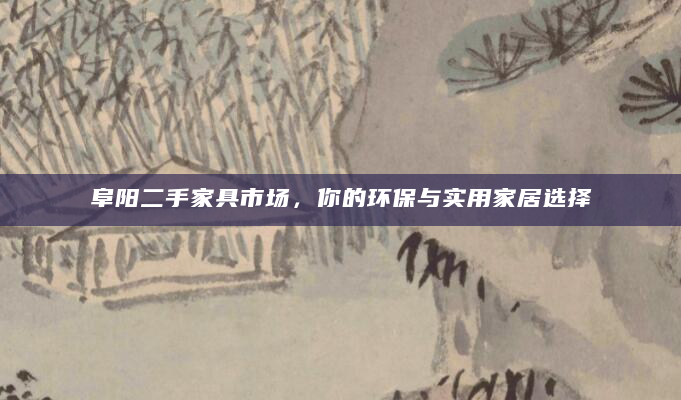 阜阳二手家具市场，你的环保与实用家居选择