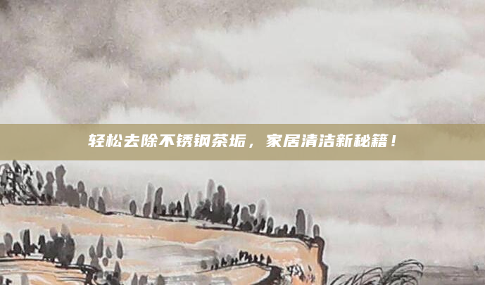 轻松去除不锈钢茶垢，家居清洁新秘籍！