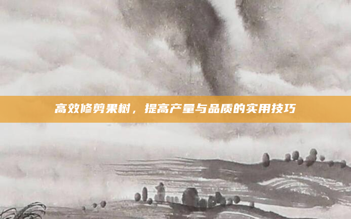 高效修剪果树，提高产量与品质的实用技巧