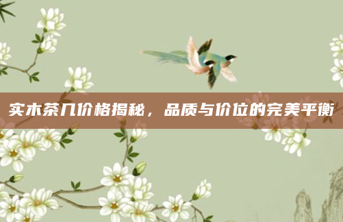 实木茶几价格揭秘，品质与价位的完美平衡