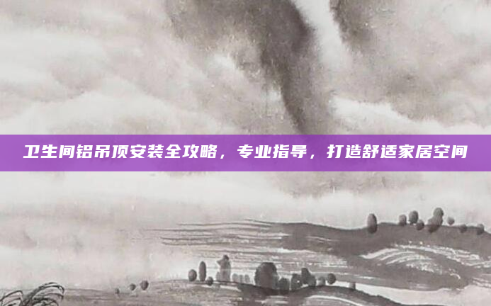卫生间铝吊顶安装全攻略，专业指导，打造舒适家居空间