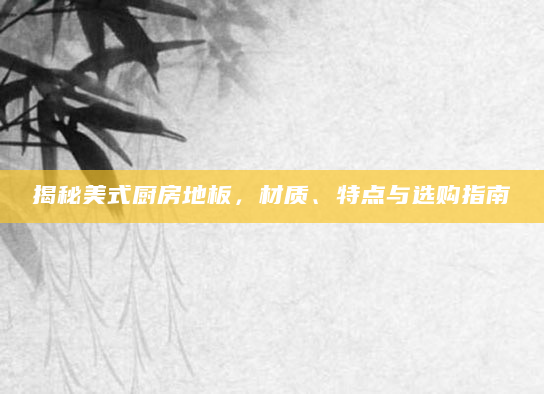 揭秘美式厨房地板，材质、特点与选购指南
