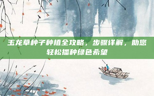 玉龙草种子种植全攻略，步骤详解，助您轻松播种绿色希望