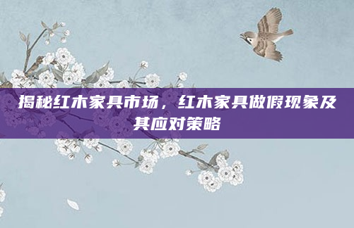 揭秘红木家具市场，红木家具做假现象及其应对策略
