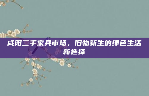咸阳二手家具市场，旧物新生的绿色生活新选择