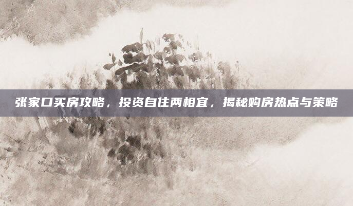 张家口买房攻略，投资自住两相宜，揭秘购房热点与策略