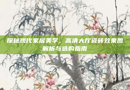 探秘现代家居美学，高清大厅瓷砖效果图解析与选购指南