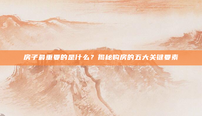 房子最重要的是什么？揭秘购房的五大关键要素