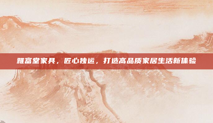 雅富堂家具，匠心独运，打造高品质家居生活新体验