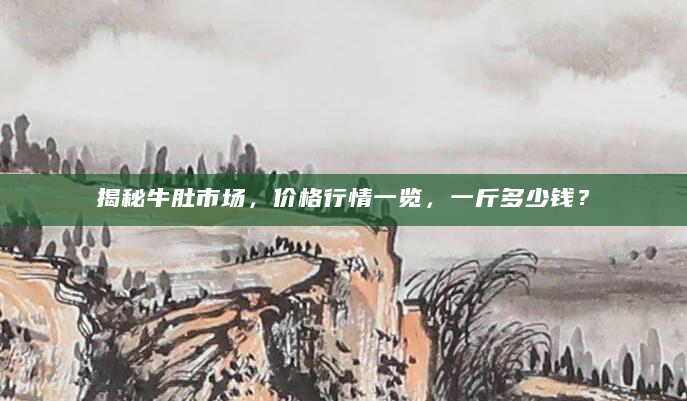 揭秘牛肚市场，价格行情一览，一斤多少钱？