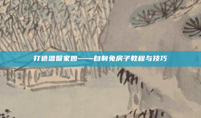 打造温馨家园——自制兔房子教程与技巧