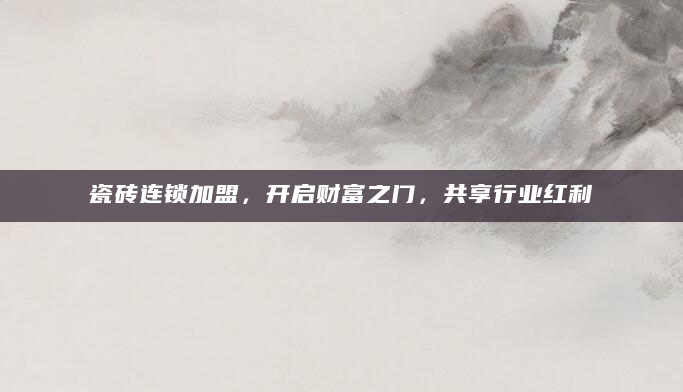瓷砖连锁加盟，开启财富之门，共享行业红利