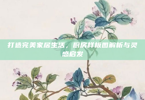 打造完美家居生活，厨房样板图解析与灵感启发