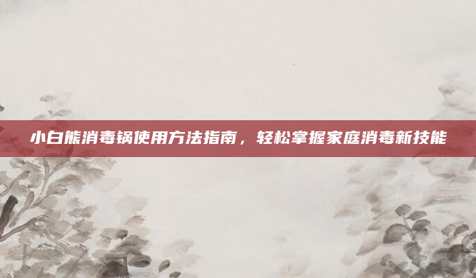 小白熊消毒锅使用方法指南，轻松掌握家庭消毒新技能